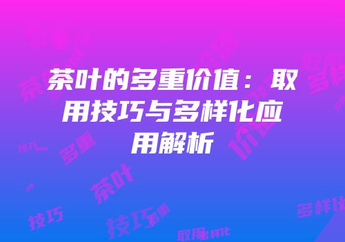 茶叶的多重价值：取用技巧与多样化应用解析