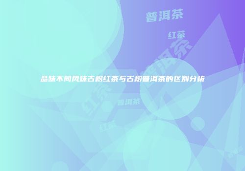 品味不同风味古树红茶与古树普洱茶的区别分析