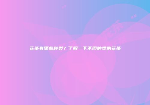 花茶有哪些种类？了解一下不同种类的花茶
