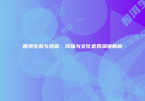 普洱生茶与熟茶：风味与文化差异深度解析