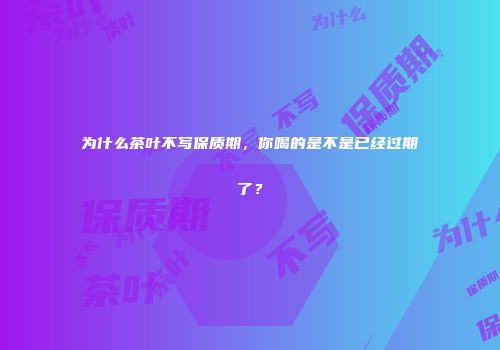 为什么茶叶不写保质期，你喝的是不是已经过期了？