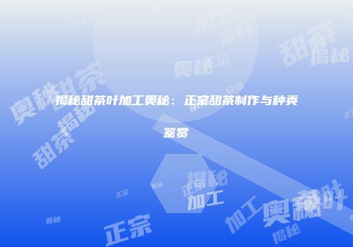 揭秘甜茶叶加工奥秘：正宗甜茶制作与种类鉴赏