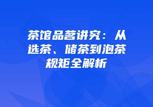 茶馆品茗讲究：从选茶、储茶到泡茶规矩全解析
