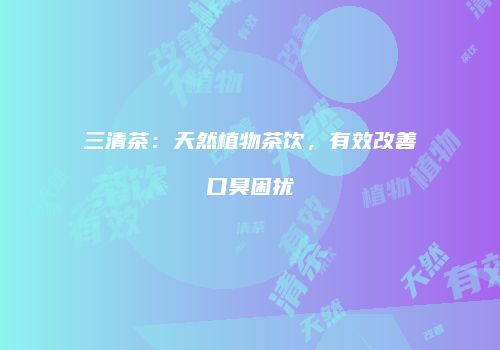 三清茶：天然植物茶饮，有效改善口臭困扰