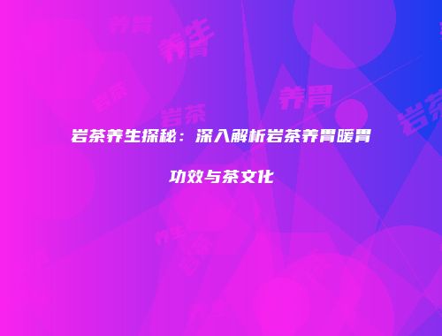 岩茶养生探秘：深入解析岩茶养胃暖胃功效与茶文化