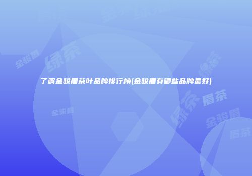 了解金骏眉茶叶品牌排行榜(金骏眉有哪些品牌最好)