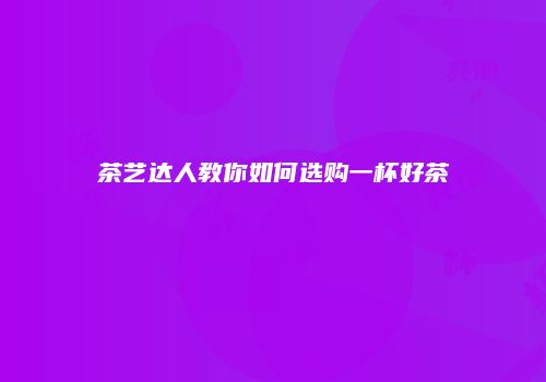 茶艺达人教你如何选购一杯好茶