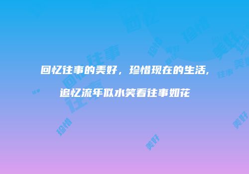 回忆往事的美好，珍惜现在的生活,追忆流年似水笑看往事如花
