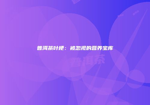 普洱茶叶梗：被忽视的营养宝库