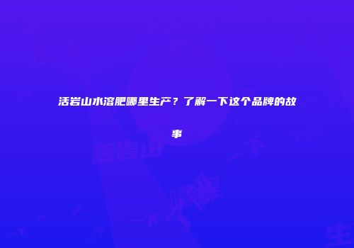 活岩山水溶肥哪里生产？了解一下这个品牌的故事