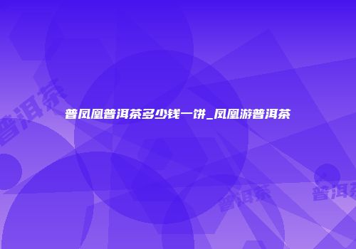 普凤凰普洱茶多少钱一饼_凤凰游普洱茶