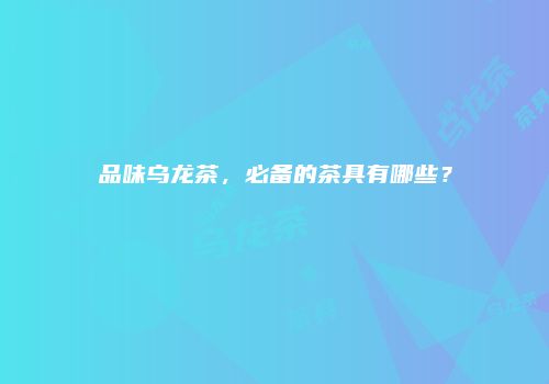 品味乌龙茶，必备的茶具有哪些？