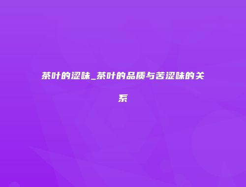 茶叶的涩味_茶叶的品质与苦涩味的关系