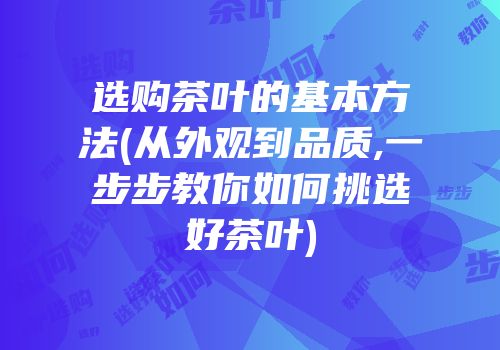 选购茶叶的基本方法(从外观到品质,一步步教你如何挑选好茶叶)