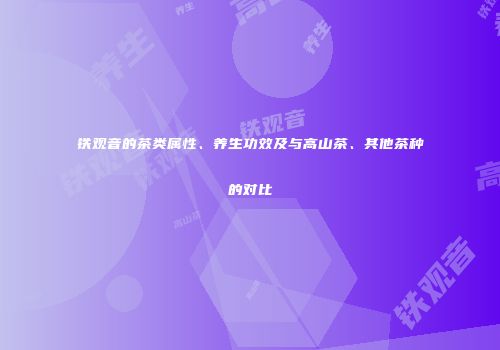 铁观音的茶类属性、养生功效及与高山茶、其他茶种的对比