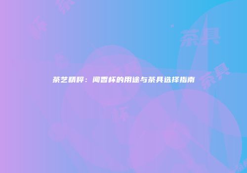 茶艺精粹：闻香杯的用途与茶具选择指南