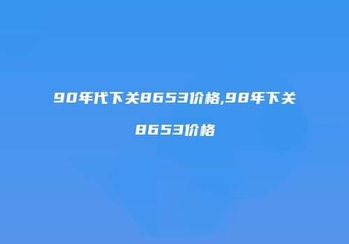 90年代下关8653价格,98年下关8653价格