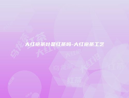 大红袍茶叶是红茶吗-大红袍茶工艺
