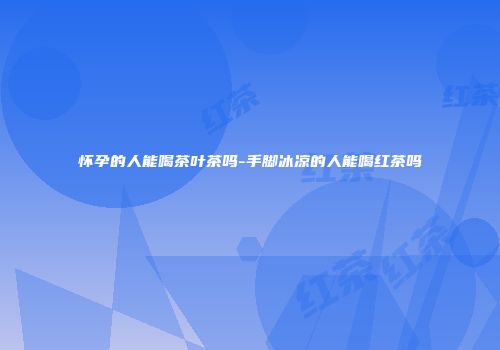 怀孕的人能喝茶叶茶吗-手脚冰凉的人能喝红茶吗