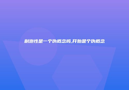 耐泡性是一个伪概念吗,开始是个伪概念