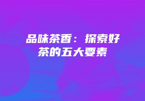 品味茶香：探索好茶的五大要素