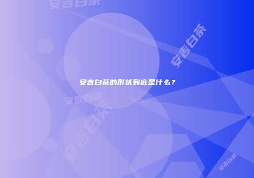 安吉白茶的形状到底是什么？