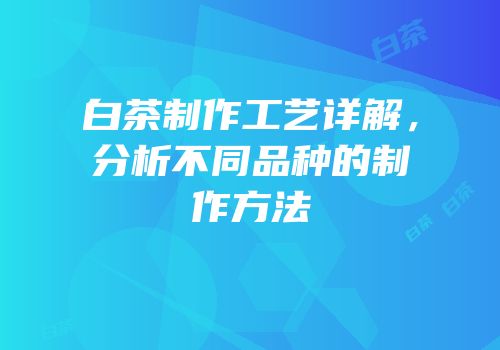 白茶制作工艺详解，分析不同品种的制作方法