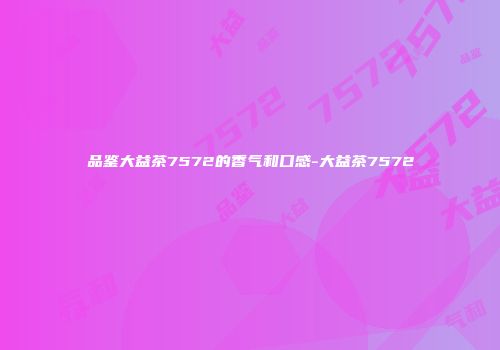 品鉴大益茶7572的香气和口感-大益茶7572
