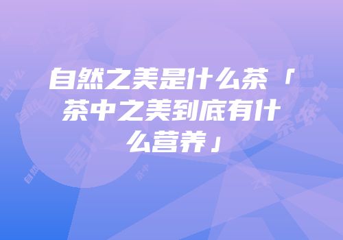 自然之美是什么茶「茶中之美到底有什么营养」