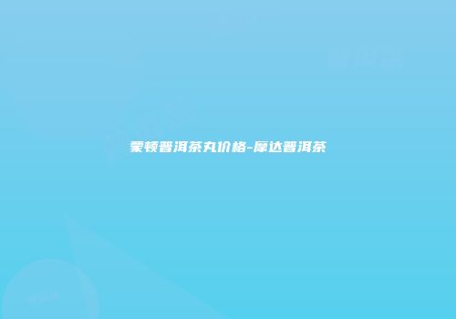 蒙顿普洱茶丸价格-摩达普洱茶