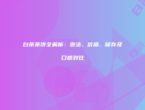 白茶茶饼全解析：泡法、价格、储存及口感对比
