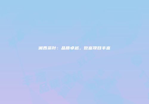 湘西茶叶：品质卓越，致富项目丰富