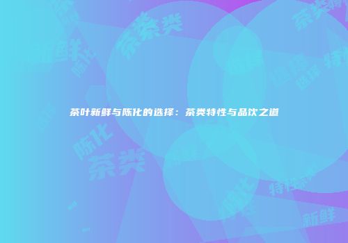 茶叶新鲜与陈化的选择：茶类特性与品饮之道
