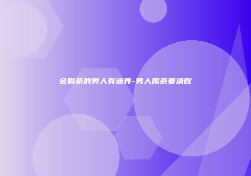 会喝茶的男人有涵养-男人喝茶要清醒