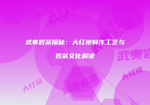 武夷岩茶探秘：大红袍制作工艺与岩茶文化解读
