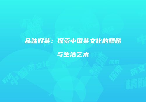 品味好茶：探索中国茶文化的精髓与生活艺术