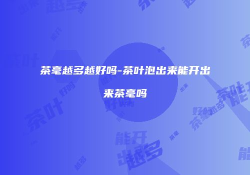 茶毫越多越好吗-茶叶泡出来能开出来茶毫吗