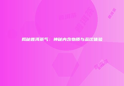 揭秘普洱茶气：神秘内含物质与品饮体验