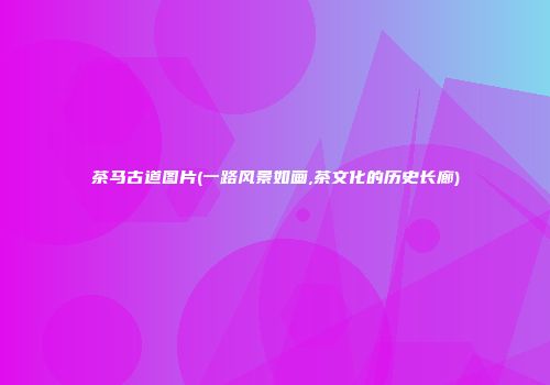 茶马古道图片(一路风景如画,茶文化的历史长廊)