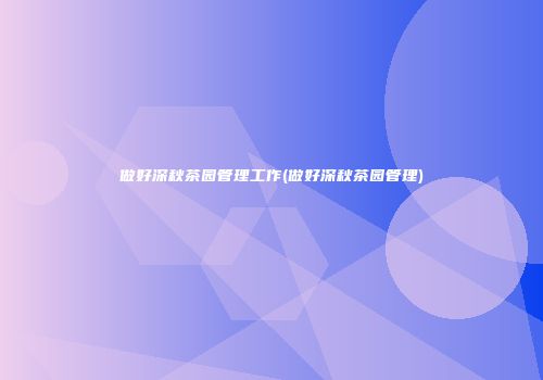 做好深秋茶园管理工作(做好深秋茶园管理)