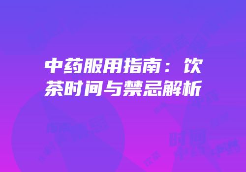 中药服用指南：饮茶时间与禁忌解析
