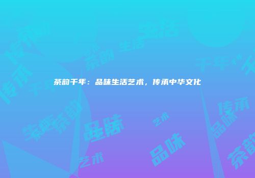 茶韵千年：品味生活艺术，传承中华文化