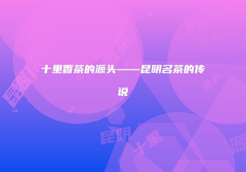 十里香茶的源头——昆明名茶的传说