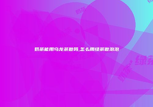 奶茶能用乌龙茶做吗,怎么用绿茶做泡泡