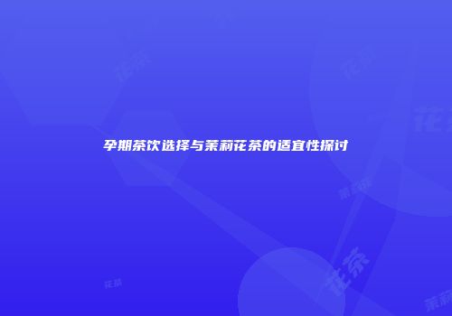孕期茶饮选择与茉莉花茶的适宜性探讨
