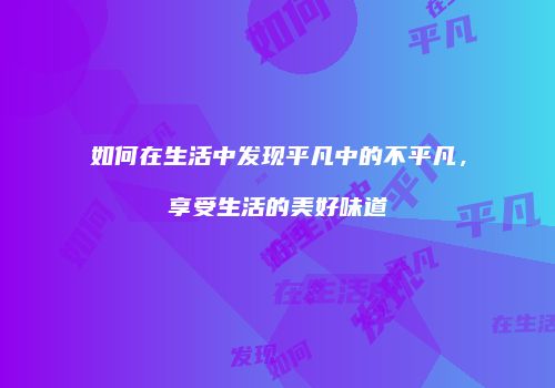 如何在生活中发现平凡中的不平凡，享受生活的美好味道
