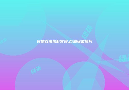 日照百满茶叶官网,百满绿茶图片