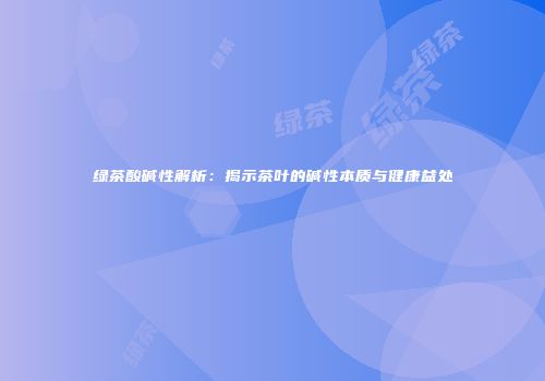 绿茶酸碱性解析：揭示茶叶的碱性本质与健康益处