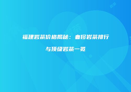 福建岩茶价格揭秘：奢侈岩茶排行与顶级岩茶一览