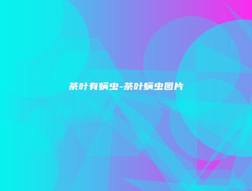 茶叶有螨虫-茶叶螨虫图片
